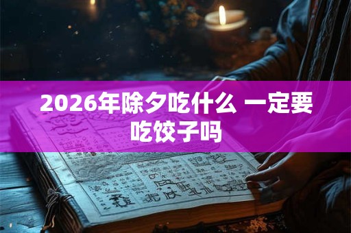 2026年除夕吃什么 一定要吃饺子吗 2026年除夕吃什么 一定要吃饺子吗