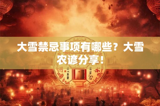 大雪禁忌事项有哪些?大雪农谚分享! 大雪禁忌事项有哪些?大雪农谚分享!