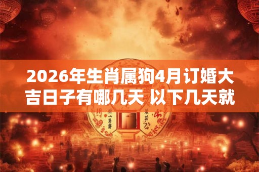 2026年生肖属狗4月订婚大吉日子有哪几天 以下几天就不错