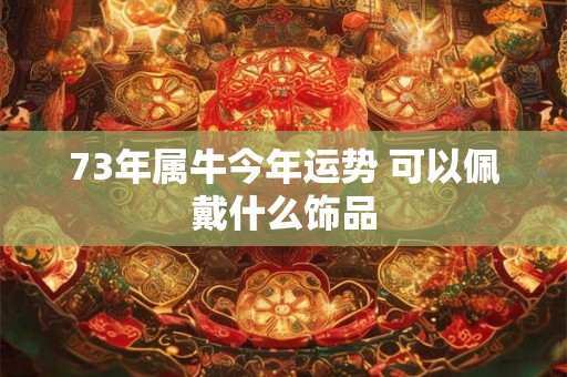 73年属牛今年运势 可以佩戴什么饰品