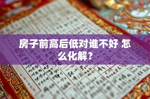 房子前高后低对谁不好 怎么化解? 房子前高后低对谁不好 怎么化解?