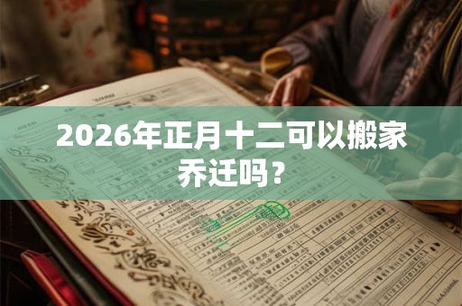 2026年正月十二可以搬家乔迁吗? 2026年正月十二可以搬家乔迁吗?