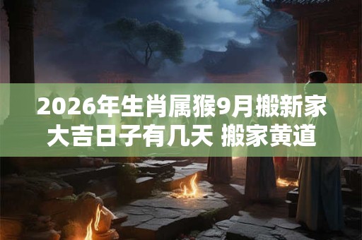 2026年生肖属猴9月搬新家大吉日子有几天 搬家黄道吉日 2026年生肖属猴9月搬新家大吉日子有几天 搬家黄道吉日