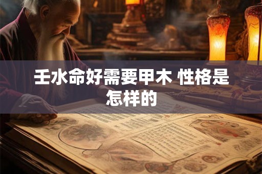 壬水命好需要甲木 性格是怎样的 壬水命好需要甲木 性格是怎样的
