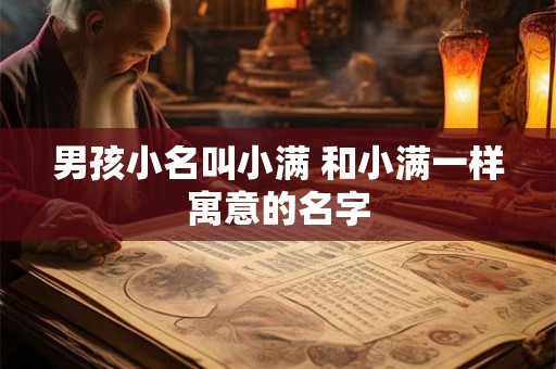 男孩小名叫小满 和小满一样寓意的名字 男孩小名叫小满 和小满一样寓意的名字