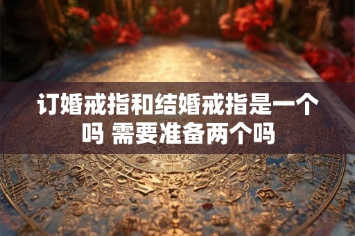 订婚戒指和结婚戒指是一个吗 需要准备两个吗 订婚戒指和结婚戒指是一个吗 需要准备两个吗
