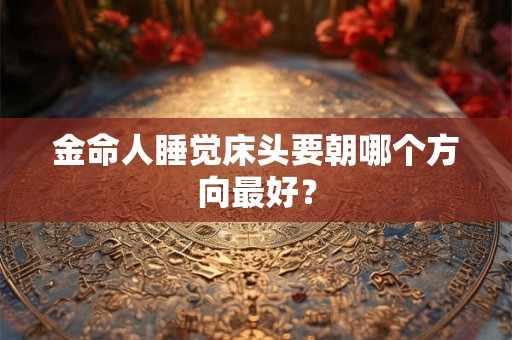 金命人睡觉床头要朝哪个方向最好? 金命人睡觉床头要朝哪个方向最好?