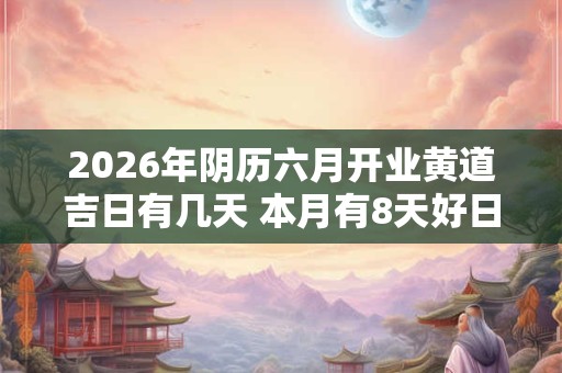 2026年阴历六月开业黄道吉日有几天 本月有8天好日子 2026年阴历六月开业黄道吉日有几天 本月有8天好日子