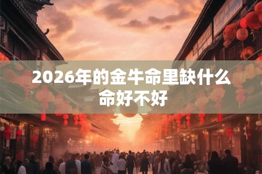 2026年的金牛命里缺什么 命好不好 2026年的金牛命里缺什么 命好不好