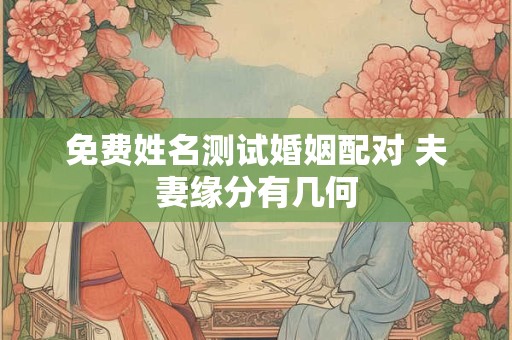 免费姓名测试婚姻配对 夫妻缘分有几何 免费姓名测试婚姻配对 夫妻缘分有几何