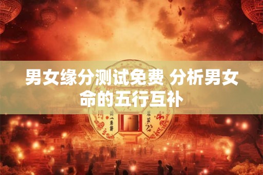 男女缘分测试免费 分析男女命的五行互补 男女缘分测试免费 分析男女命的五行互补
