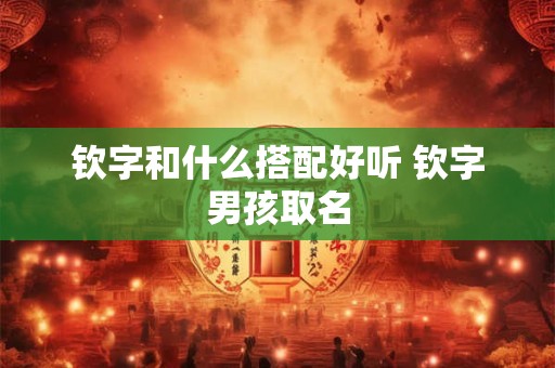 钦字和什么搭配好听 钦字男孩取名