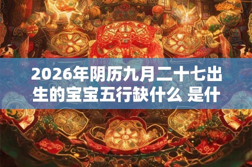 2026年阴历九月二十七出生的宝宝五行缺什么 是什么命