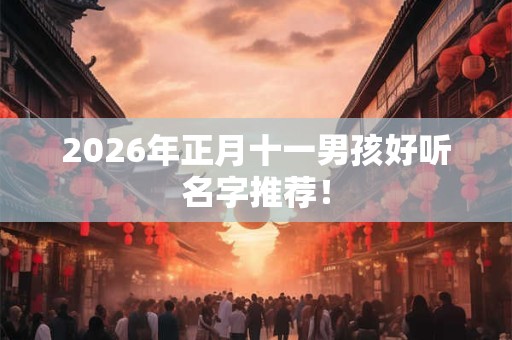 2026年正月十一男孩好听名字推荐! 2026年正月十一男孩好听名字推荐!