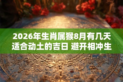 2026年生肖属猴8月有几天适合动土的吉日 避开相冲生肖