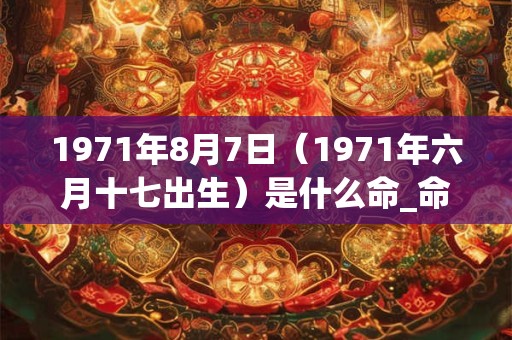 1971年8月7日（1971年六月十七出生）是什么命_命运如何