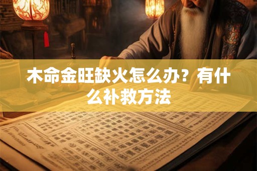 木命金旺缺火怎么办？有什么补救方法