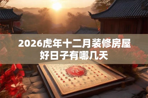 2026虎年十二月装修房屋好日子有哪几天