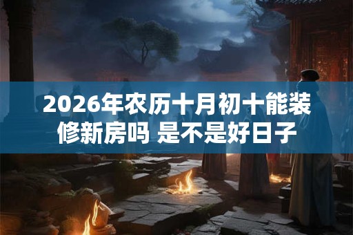 2026年农历十月初十能装修新房吗 是不是好日子 2026年农历十月初十能装修新房吗 是不是好日子