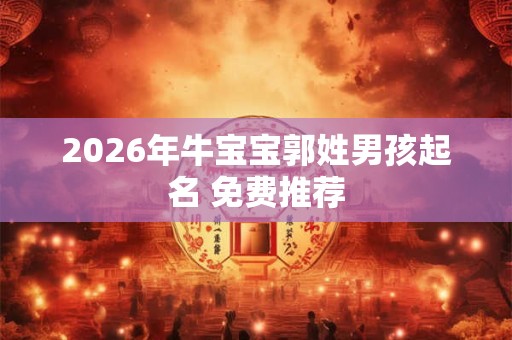 2026年牛宝宝郭姓男孩起名 免费推荐