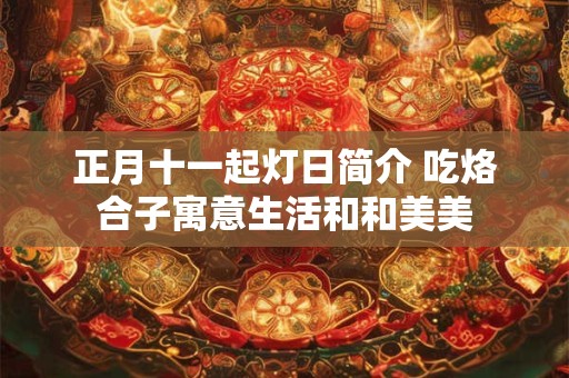 正月十一起灯日简介 吃烙合子寓意生活和和美美 正月十一起灯日简介 吃烙合子寓意生活和和美美