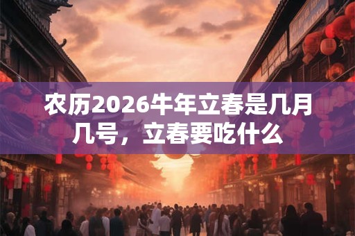 农历2026牛年立春是几月几号,立春要吃什么 农历2026牛年立春是几月几号,立春要吃什么