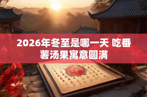 2026年冬至是哪一天 吃番薯汤果寓意圆满