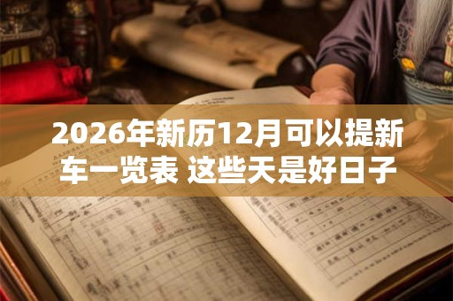 2026年新历12月可以提新车一览表 这些天是好日子 2026年新历12月可以提新车一览表 这些天是好日子