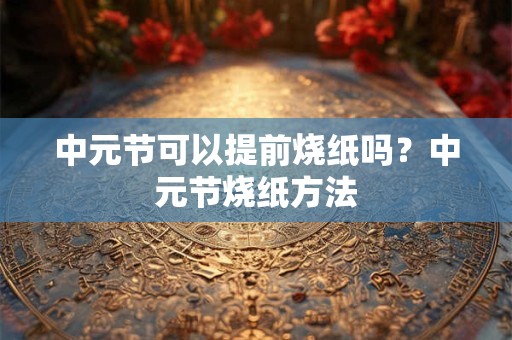 中元节可以提前烧纸吗？中元节烧纸方法