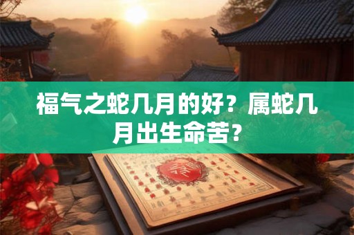 福气之蛇几月的好？属蛇几月出生命苦？