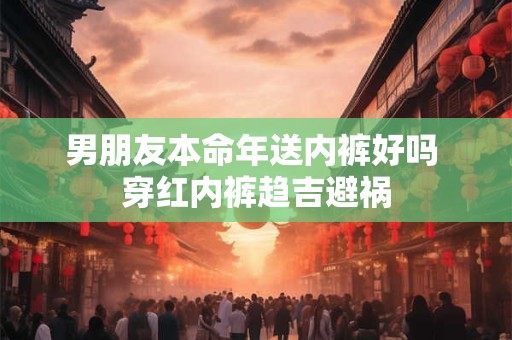 男朋友本命年送内裤好吗 穿红内裤趋吉避祸