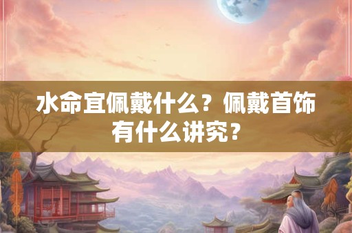 水命宜佩戴什么？佩戴首饰有什么讲究？