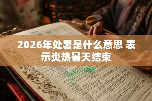 2026年处暑是什么意思 表示炎热暑天结束 2026年处暑是什么意思 表示炎热暑天结束