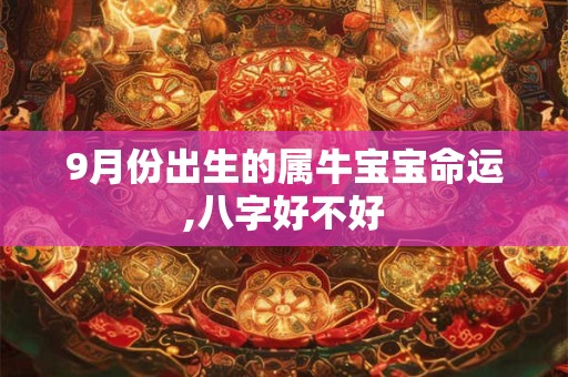 9月份出生的属牛宝宝命运,八字好不好 9月份出生的属牛宝宝命运,八字好不好