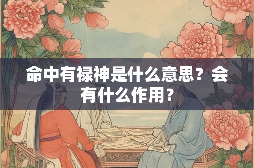 命中有禄神是什么意思?会有什么作用? 命中有禄神是什么意思?会有什么作用?