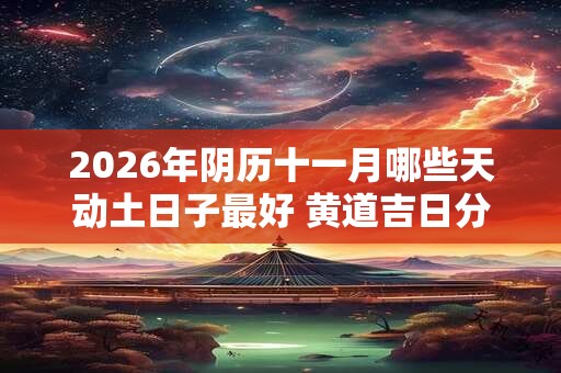 2026年阴历十一月哪些天动土日子最好 黄道吉日分析 2026年阴历十一月哪些天动土日子最好 黄道吉日分析