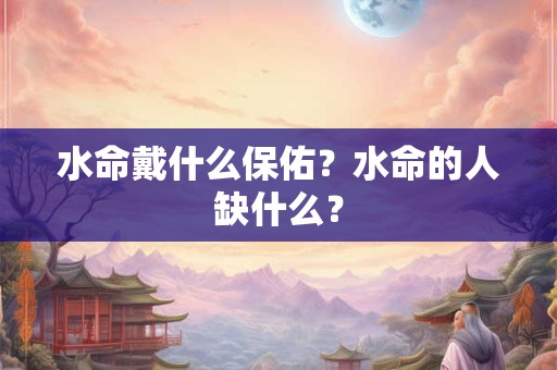 水命戴什么保佑?水命的人缺什么? 水命戴什么保佑?水命的人缺什么?