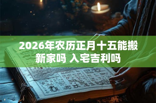 2026年农历正月十五能搬新家吗 入宅吉利吗