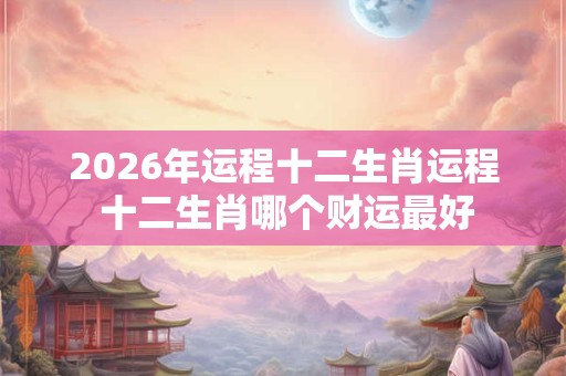2026年运程十二生肖运程 十二生肖哪个财运最好