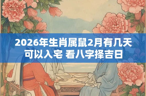 2026年生肖属鼠2月有几天可以入宅 看八字择吉日 2026年生肖属鼠2月有几天可以入宅 看八字择吉日