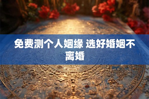 免费测个人姻缘 选好婚姻不离婚 免费测个人姻缘 选好婚姻不离婚