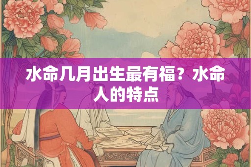 水命几月出生最有福?水命人的特点 水命几月出生最有福?水命人的特点