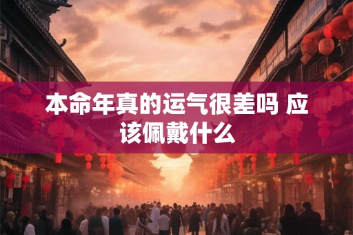 本命年真的运气很差吗 应该佩戴什么 本命年真的运气很差吗 应该佩戴什么