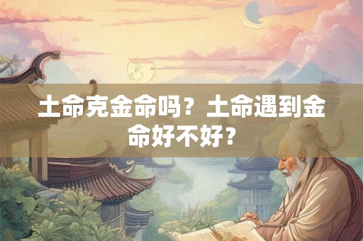 土命克金命吗?土命遇到金命好不好? 土命克金命吗?土命遇到金命好不好?