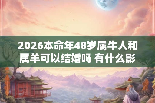 2026本命年48岁属牛人和属羊可以结婚吗 有什么影响 2026本命年48岁属牛人和属羊可以结婚吗 有什么影响