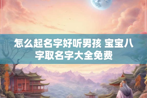 怎么起名字好听男孩 宝宝八字取名字大全免费