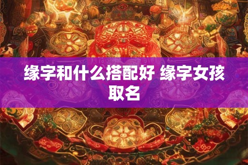 缘字和什么搭配好 缘字女孩取名