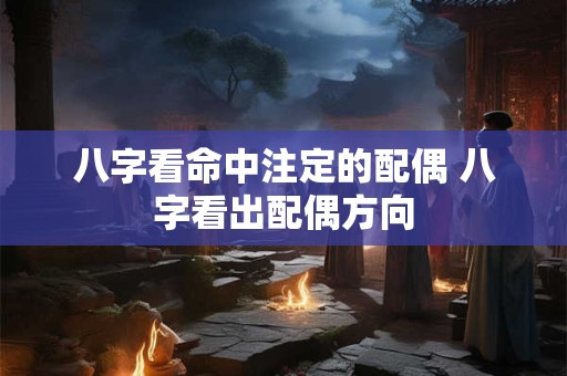 八字看命中注定的配偶 八字看出配偶方向