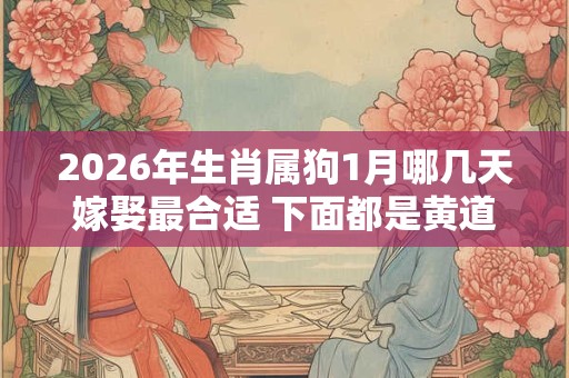 2026年生肖属狗1月哪几天嫁娶最合适 下面都是黄道吉日 2026年生肖属狗1月哪几天嫁娶最合适 下面都是黄道吉日