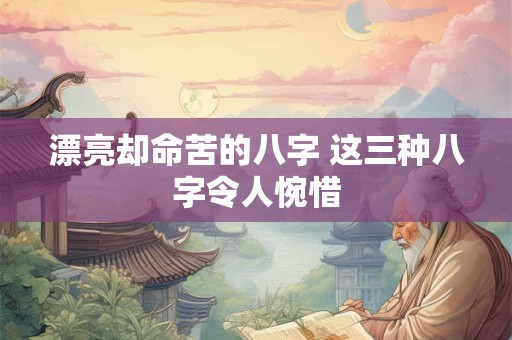 漂亮却命苦的八字 这三种八字令人惋惜